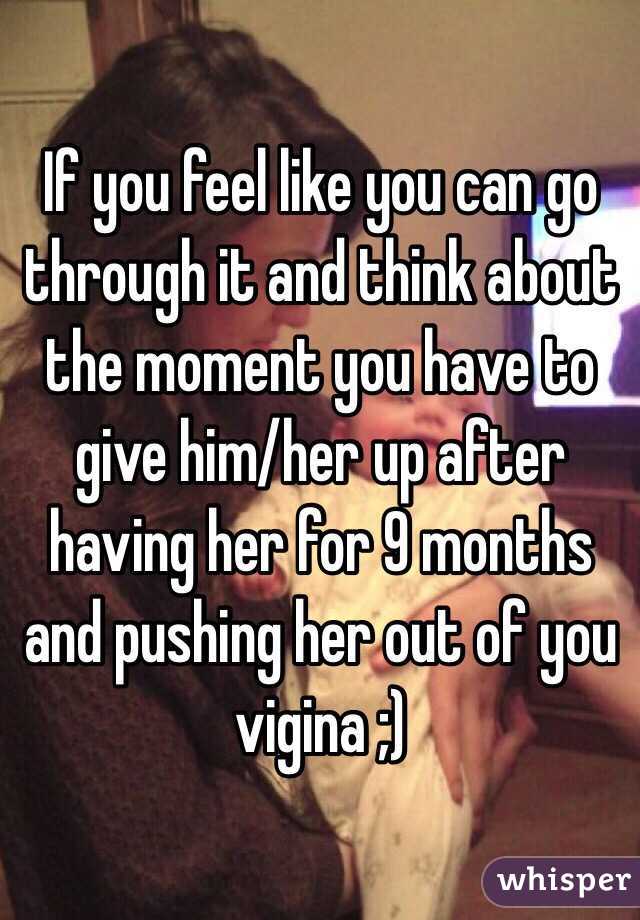 If you feel like you can go through it and think about the moment you have to give him/her up after having her for 9 months and pushing her out of you vigina ;)