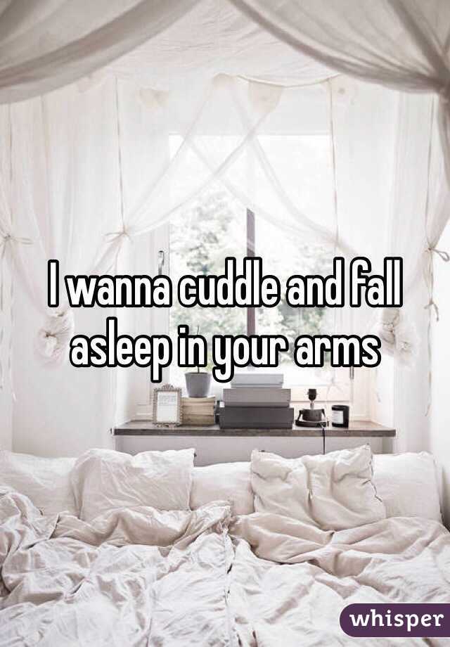 I wanna cuddle and fall asleep in your arms