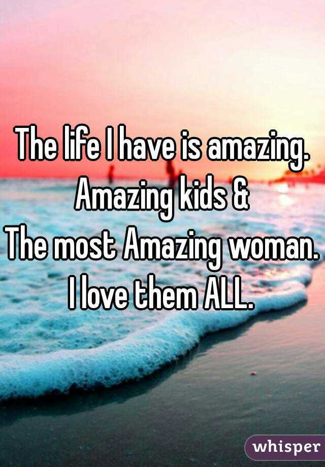 The life I have is amazing.
Amazing kids &
The most Amazing woman.
I love them ALL.