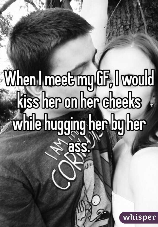 When I meet my GF, I would kiss her on her cheeks while hugging her by her ass.