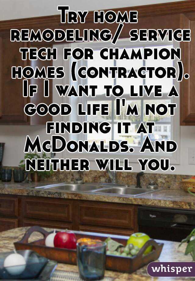 Try home remodeling/ service tech for champion homes (contractor). If I want to live a good life I'm not finding it at McDonalds. And neither will you.