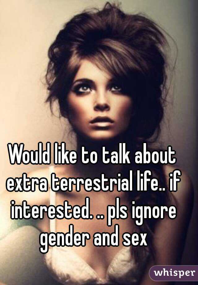 Would like to talk about extra terrestrial life.. if interested. .. pls ignore gender and sex