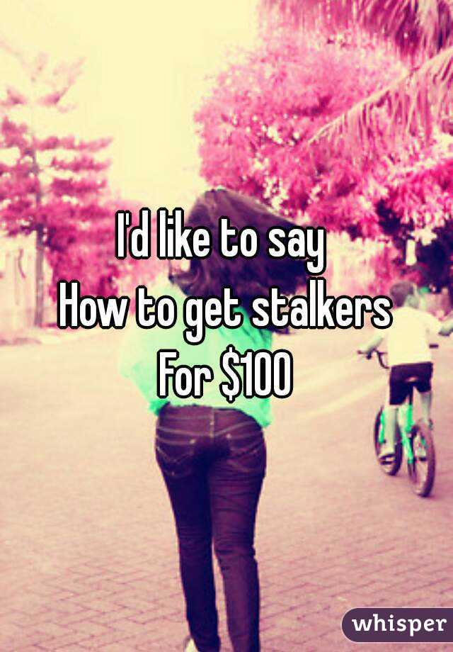 I'd like to say 
How to get stalkers
For $100