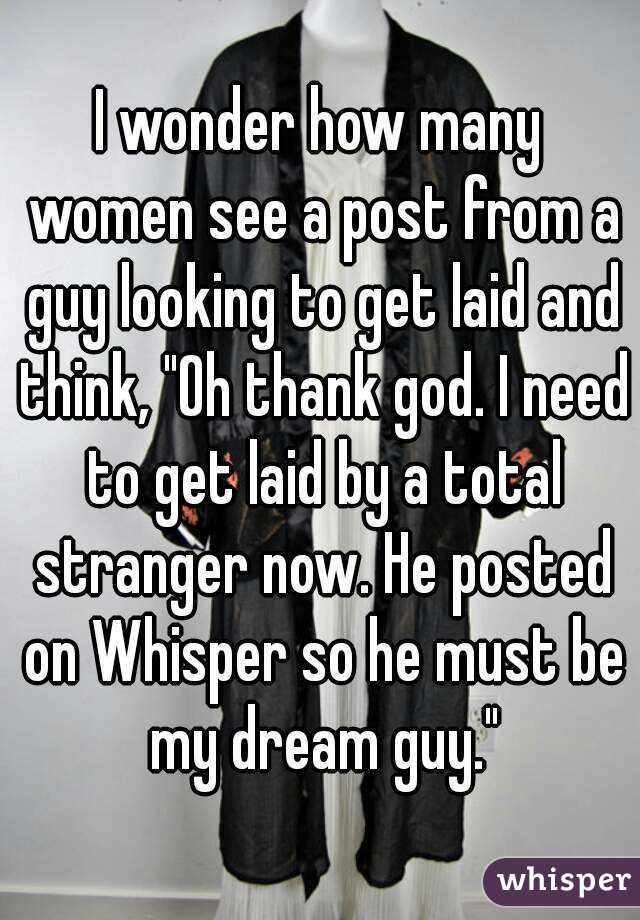 I wonder how many women see a post from a guy looking to get laid and think, "Oh thank god. I need to get laid by a total stranger now. He posted on Whisper so he must be my dream guy."