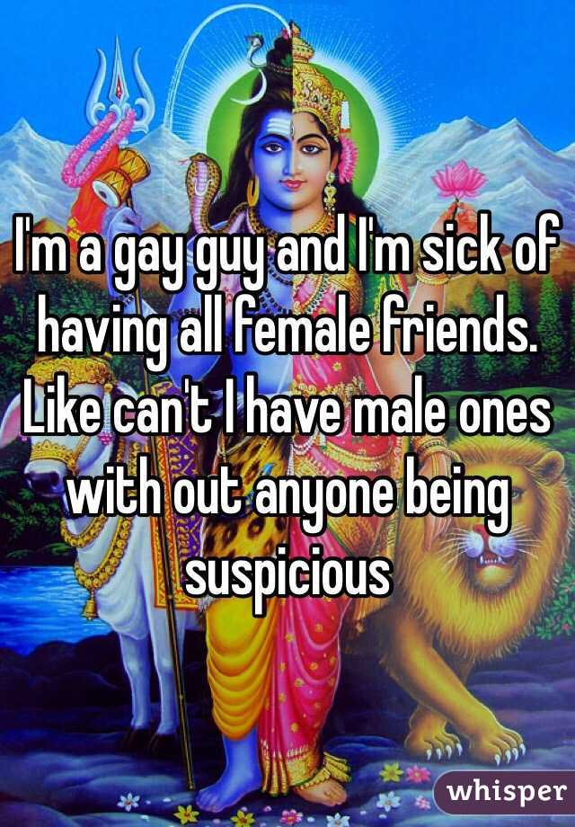 I'm a gay guy and I'm sick of having all female friends. Like can't I have male ones with out anyone being suspicious 