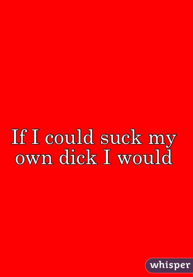 If I could suck my own dick I would