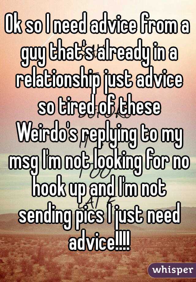 Ok so I need advice from a guy that's already in a relationship just advice so tired of these Weirdo's replying to my msg I'm not looking for no hook up and I'm not sending pics I just need advice!!!!