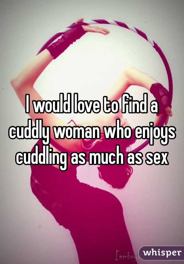 I would love to find a cuddly woman who enjoys cuddling as much as sex 