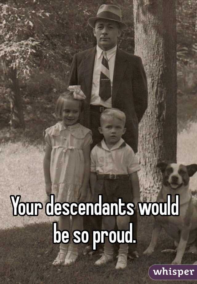 Your descendants would be so proud. 
