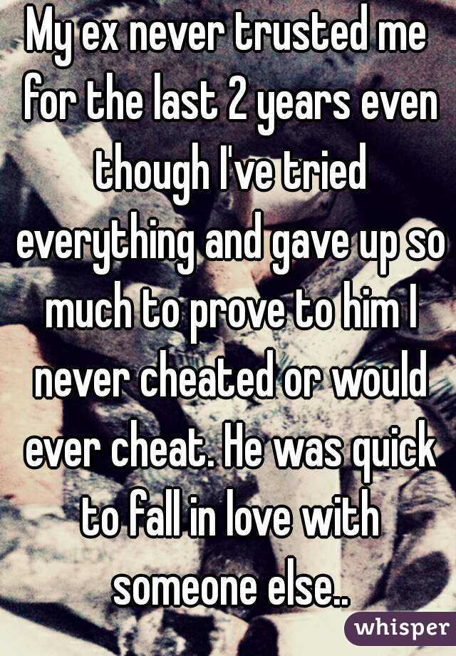 My ex never trusted me for the last 2 years even though I've tried everything and gave up so much to prove to him I never cheated or would ever cheat. He was quick to fall in love with someone else..