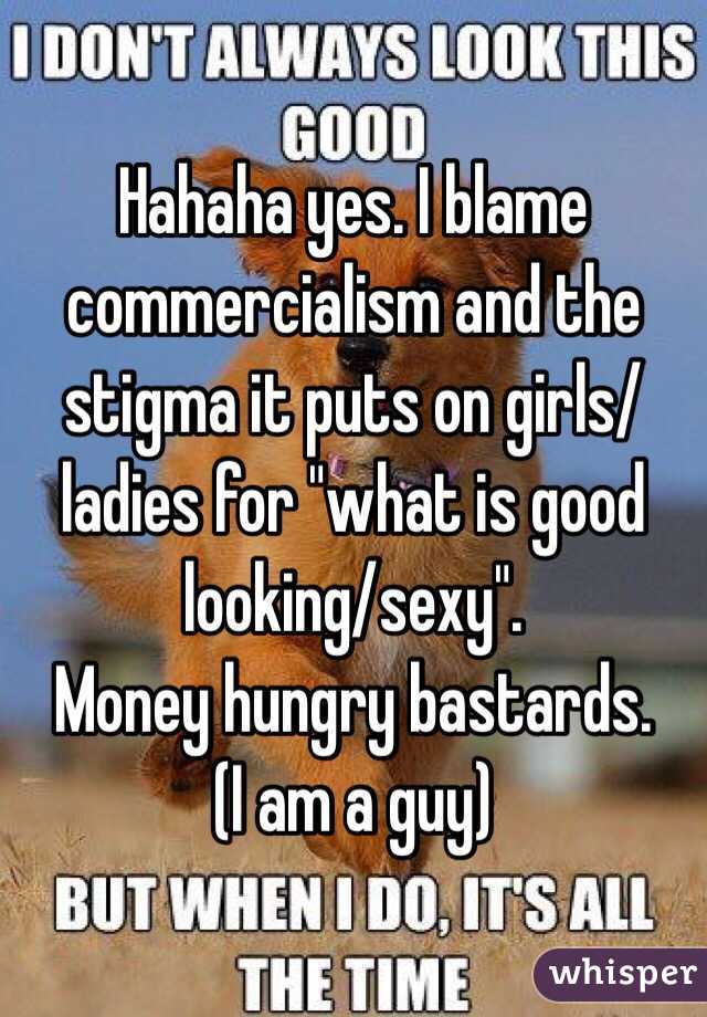 Hahaha yes. I blame commercialism and the stigma it puts on girls/ladies for "what is good looking/sexy".
Money hungry bastards. 
(I am a guy)