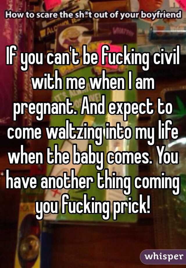 If you can't be fucking civil with me when I am pregnant. And expect to come waltzing into my life when the baby comes. You have another thing coming you fucking prick! 