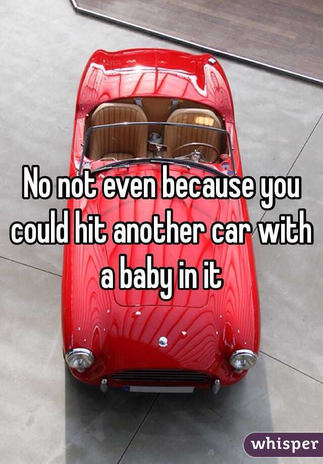 No not even because you could hit another car with a baby in it