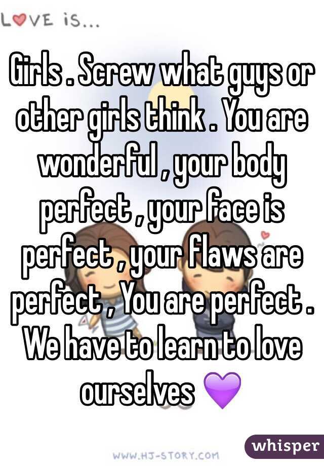 Girls . Screw what guys or other girls think . You are wonderful , your body perfect , your face is perfect , your flaws are perfect , You are perfect . We have to learn to love ourselves 💜