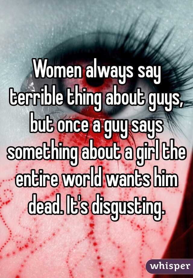 Women always say terrible thing about guys, but once a guy says something about a girl the entire world wants him dead. It's disgusting.