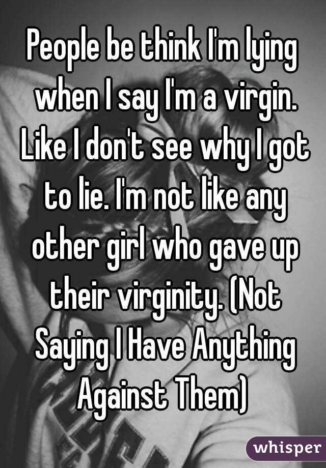 People be think I'm lying when I say I'm a virgin. Like I don't see why I got to lie. I'm not like any other girl who gave up their virginity. (Not Saying I Have Anything Against Them) 