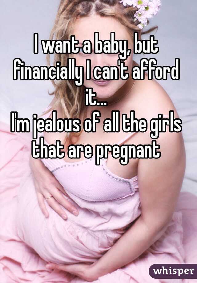 I want a baby, but financially I can't afford it...
I'm jealous of all the girls that are pregnant  