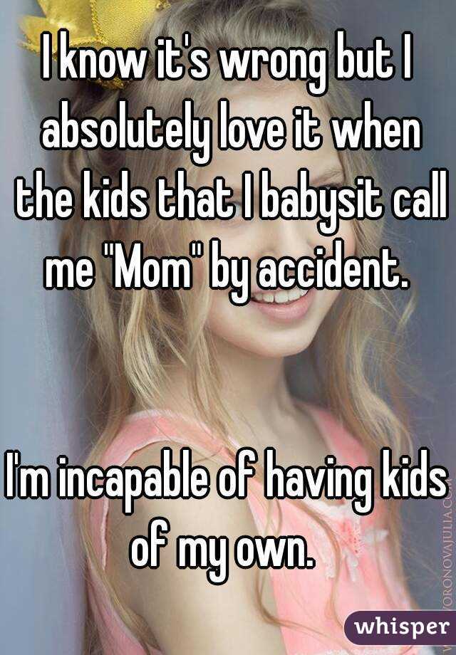 I know it's wrong but I absolutely love it when the kids that I babysit call me "Mom" by accident. 


I'm incapable of having kids of my own.  