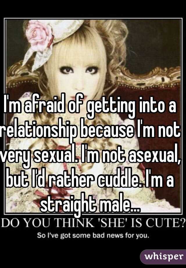 I'm afraid of getting into a relationship because I'm not very sexual. I'm not asexual, but I'd rather cuddle. I'm a straight male... 
