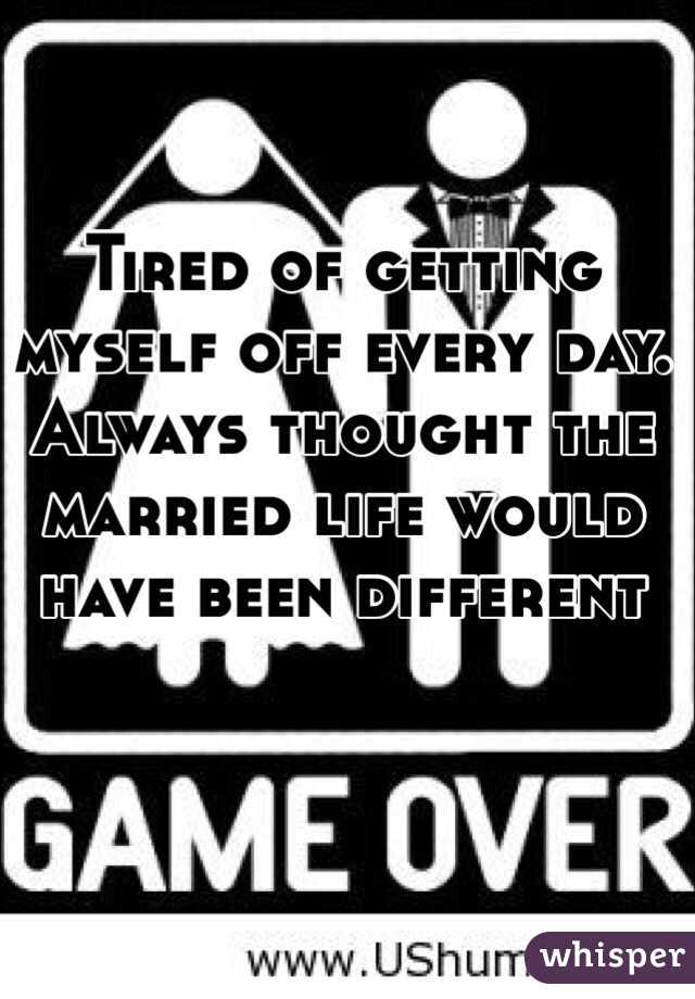 Tired of getting myself off every day. Always thought the married life would have been different 