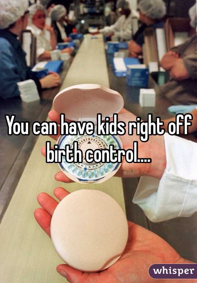 You can have kids right off birth control.... 