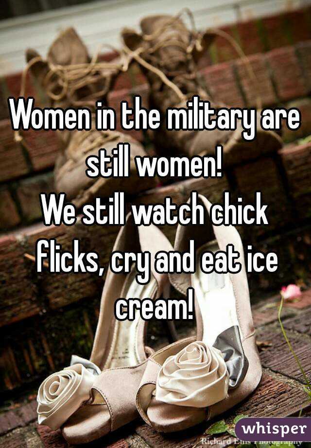 Women in the military are still women! 
We still watch chick flicks, cry and eat ice cream! 
