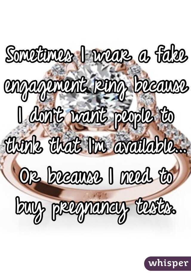 Sometimes I wear a fake engagement ring because I don't want people to think that I'm available... Or because I need to buy pregnancy tests. 