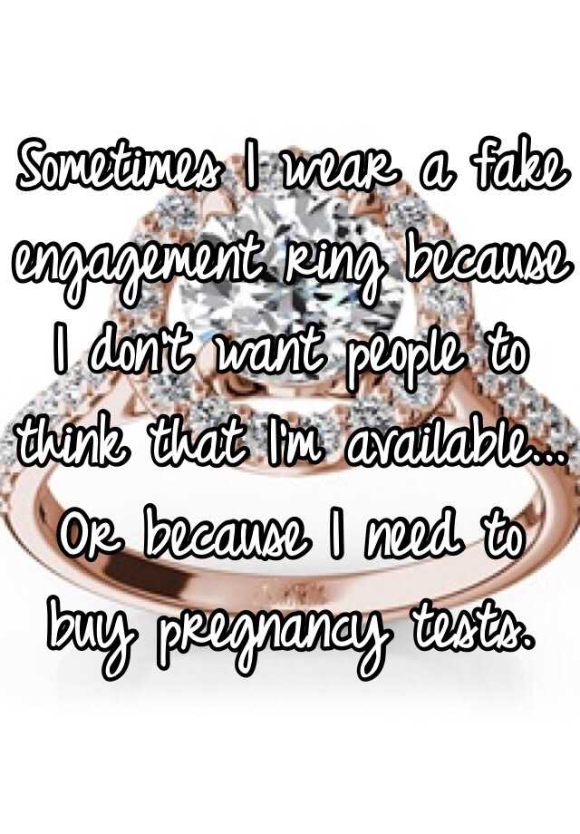 Sometimes I wear a fake engagement ring because I don't want people to think that I'm available... Or because I need to buy pregnancy tests. 