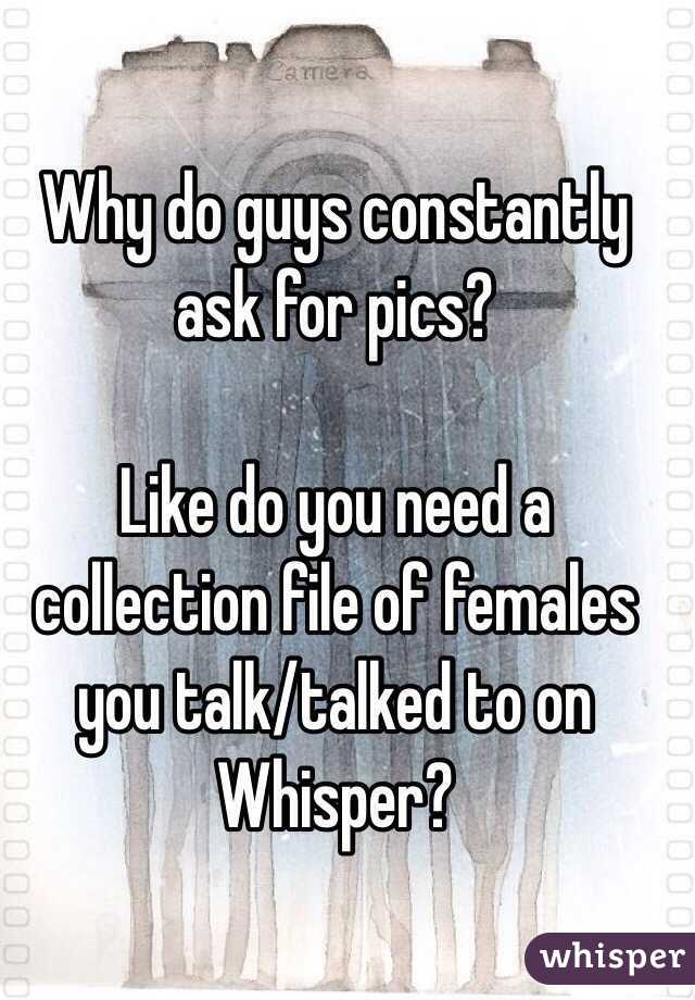 Why do guys constantly ask for pics?

Like do you need a collection file of females you talk/talked to on Whisper?