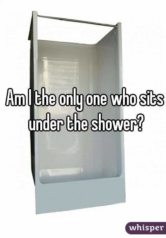 Am I the only one who sits under the shower?