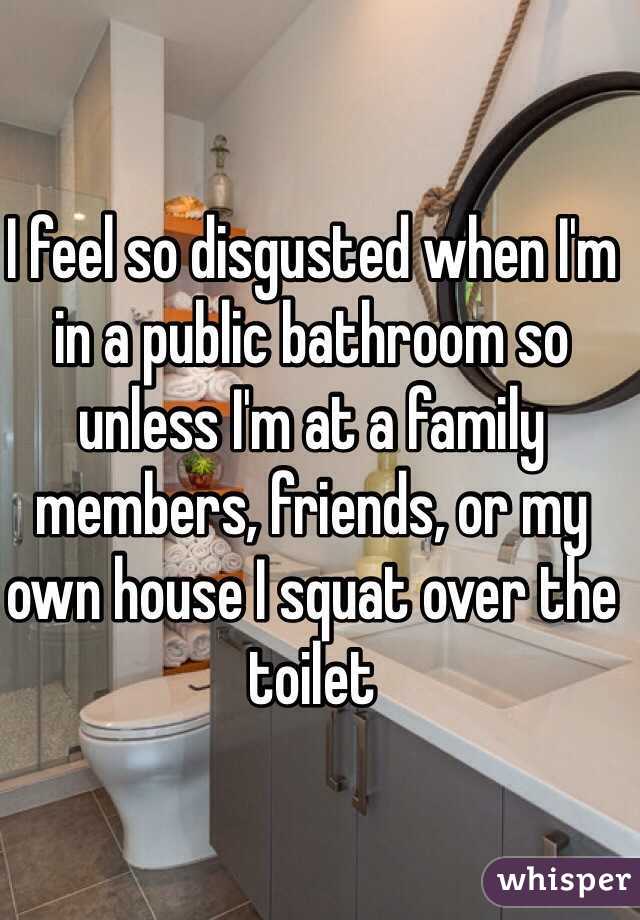 I feel so disgusted when I'm in a public bathroom so unless I'm at a family members, friends, or my own house I squat over the toilet