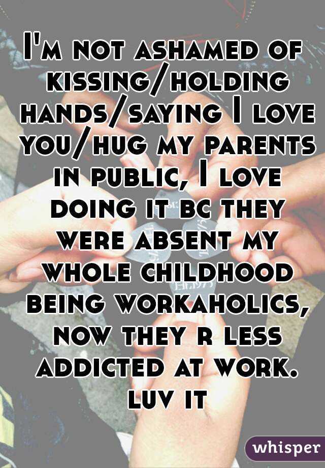 I'm not ashamed of kissing/holding hands/saying I love you/hug my parents in public, I love doing it bc they were absent my whole childhood being workaholics, now they r less addicted at work. luv it