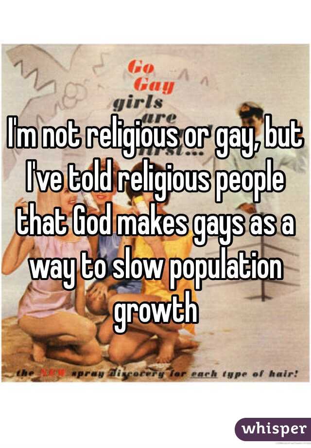 I'm not religious or gay, but I've told religious people that God makes gays as a way to slow population growth