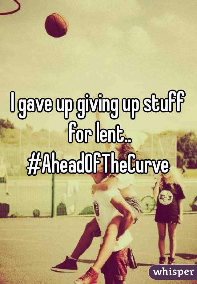 I gave up giving up stuff for lent.. #AheadOfTheCurve 