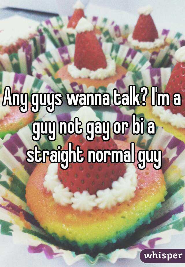 Any guys wanna talk? I'm a guy not gay or bi a straight normal guy