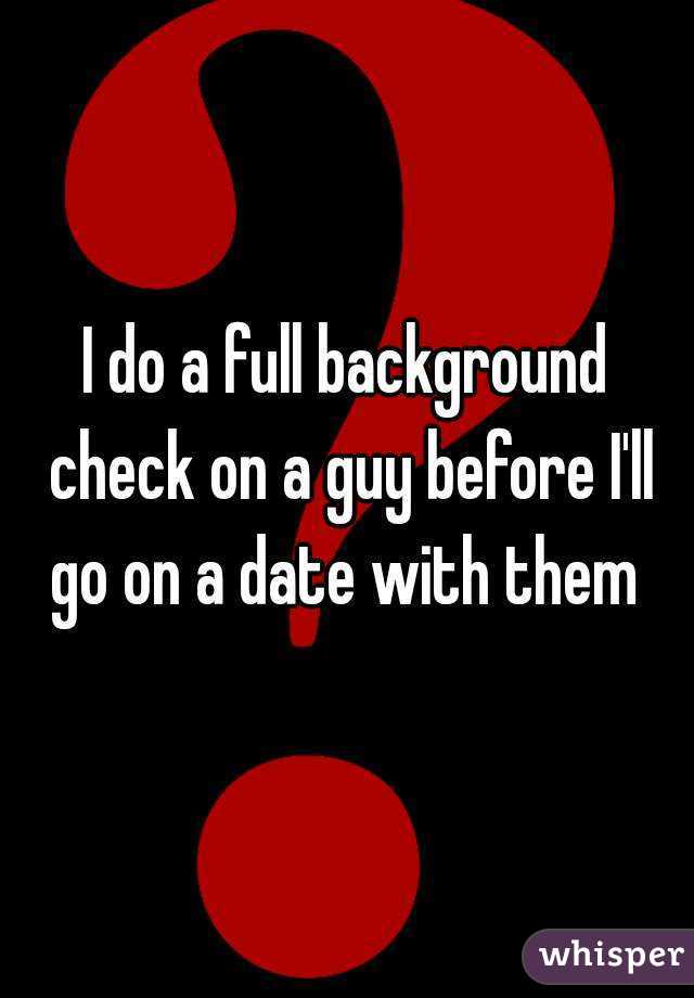 I do a full background check on a guy before I'll go on a date with them 