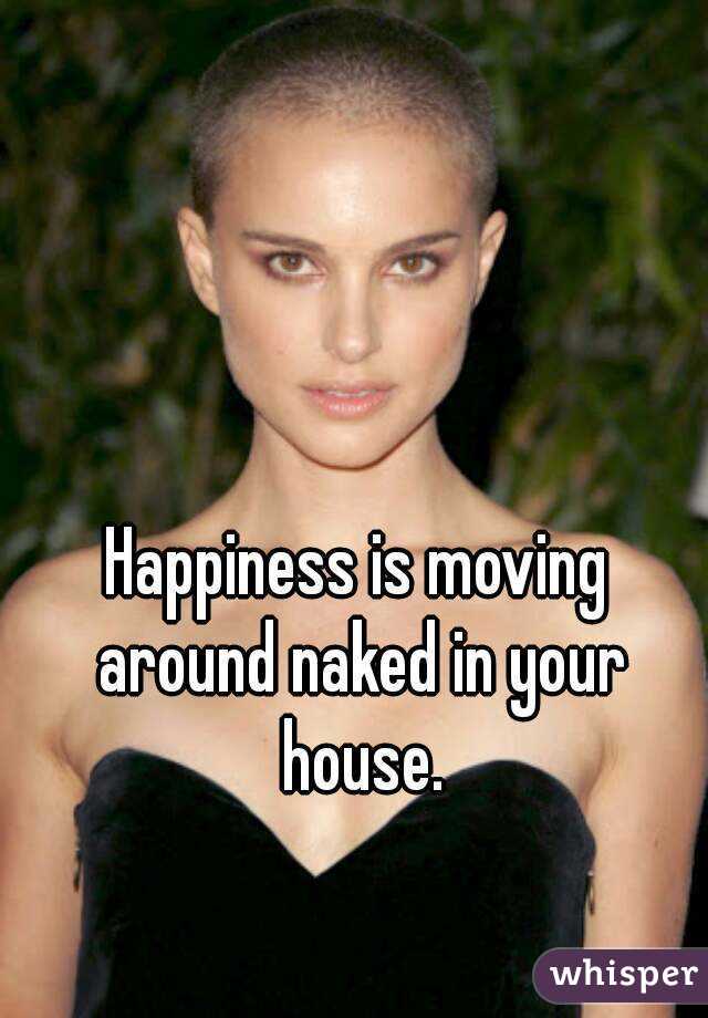 Happiness is moving around naked in your house.
