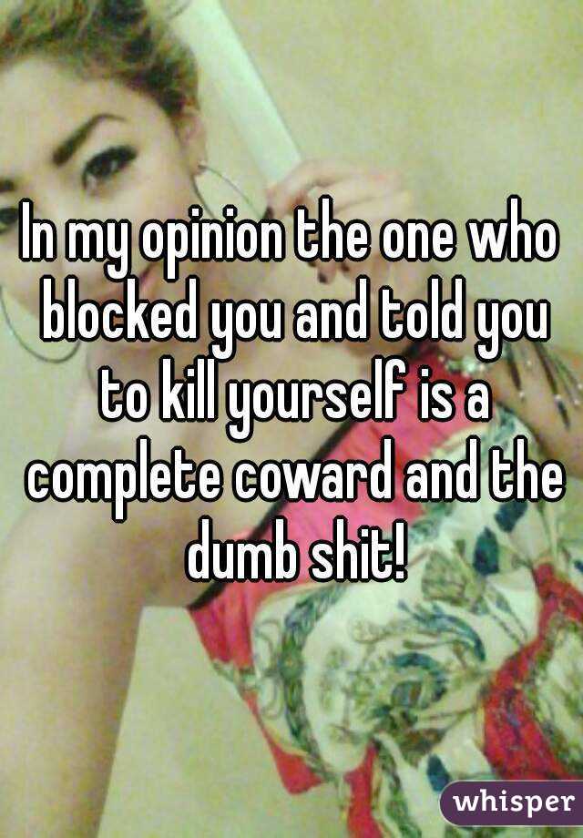 In my opinion the one who blocked you and told you to kill yourself is a complete coward and the dumb shit!