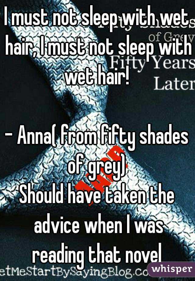 I must not sleep with wet hair, I must not sleep with wet hair! 

- Anna( from fifty shades of grey) 
Should have taken the advice when I was reading that novel 