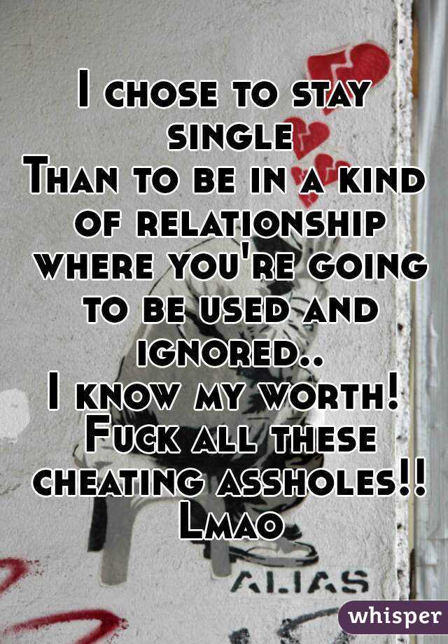 I chose to stay single
Than to be in a kind of relationship where you're going to be used and ignored..
I know my worth! Fuck all these cheating assholes!! Lmao