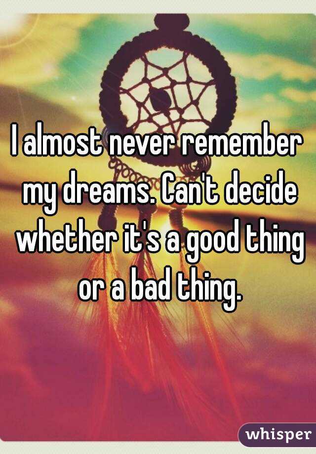 I almost never remember my dreams. Can't decide whether it's a good thing or a bad thing.