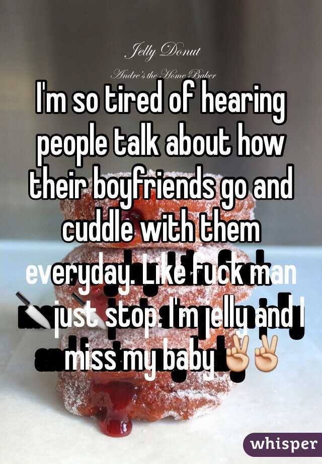 I'm so tired of hearing people talk about how their boyfriends go and cuddle with them everyday. Like fuck man🔪just stop. I'm jelly and I miss my baby✌️