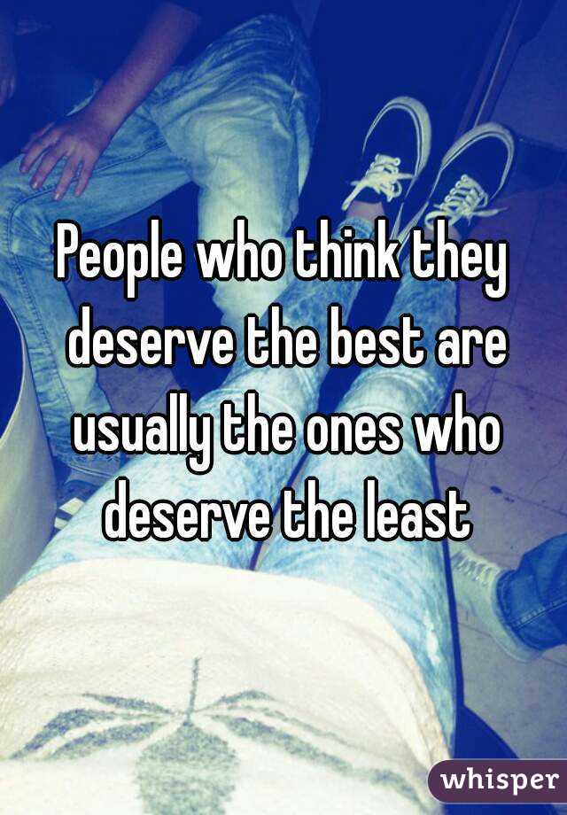 People who think they deserve the best are usually the ones who deserve the least