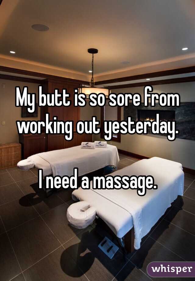 My butt is so sore from working out yesterday. 

I need a massage. 
