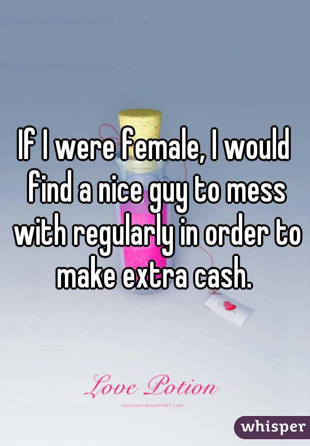 If I were female, I would find a nice guy to mess with regularly in order to make extra cash. 