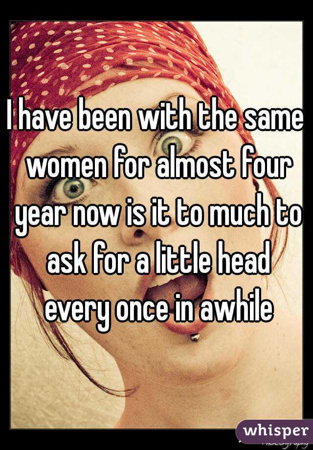 I have been with the same women for almost four year now is it to much to ask for a little head every once in awhile
