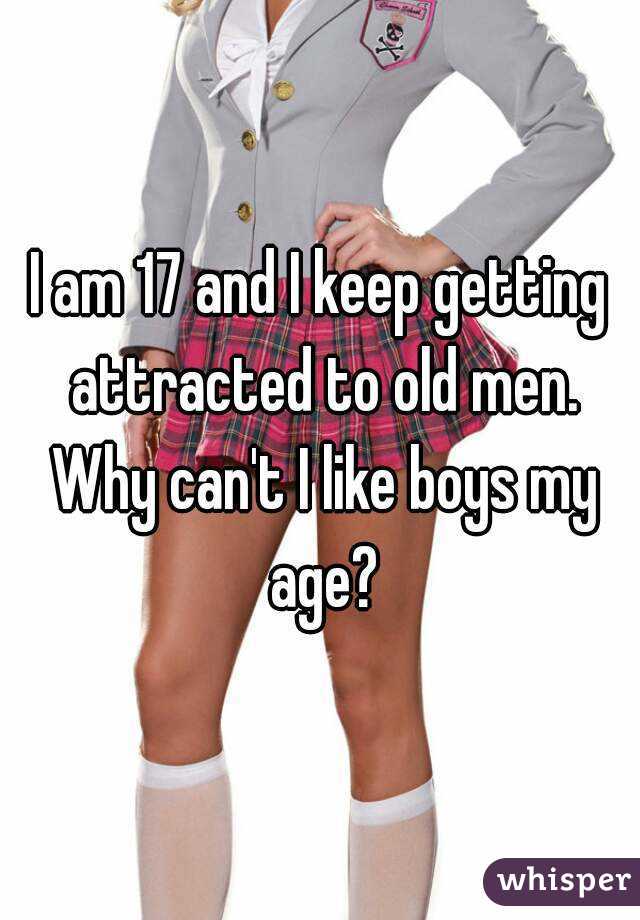 I am 17 and I keep getting attracted to old men. Why can't I like boys my age?