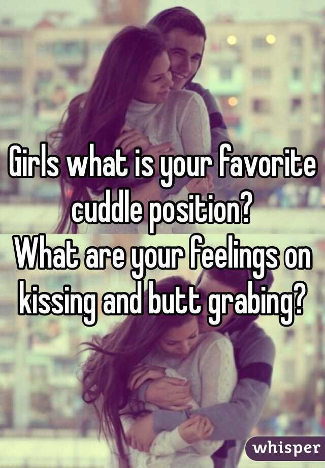 Girls what is your favorite cuddle position? 
What are your feelings on kissing and butt grabing?