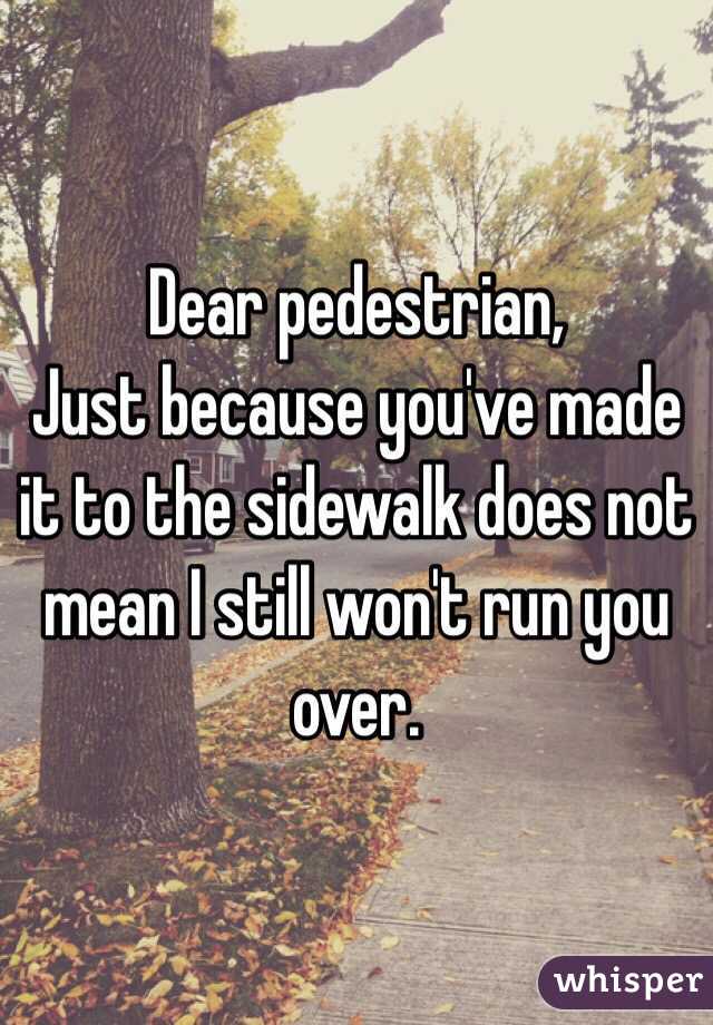 Dear pedestrian,
Just because you've made it to the sidewalk does not mean I still won't run you over.