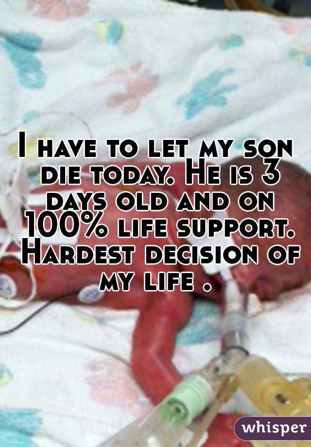 I have to let my son die today. He is 3 days old and on 100% life support. Hardest decision of my life . 